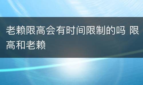 老赖限高会有时间限制的吗 限高和老赖