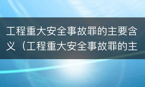 工程重大安全事故罪的主要含义（工程重大安全事故罪的主要含义包括）