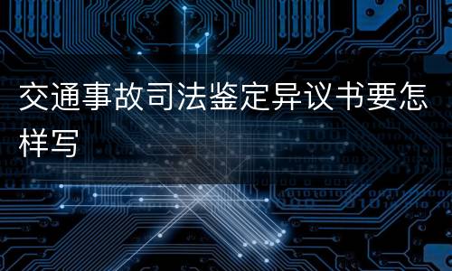 交通事故司法鉴定异议书要怎样写