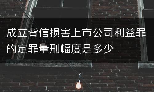 成立背信损害上市公司利益罪的定罪量刑幅度是多少