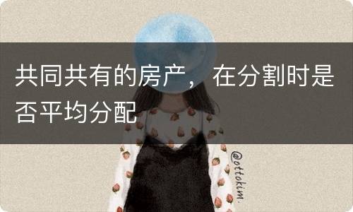 共同共有的房产，在分割时是否平均分配