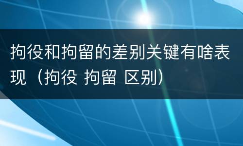 拘役和拘留的差别关键有啥表现（拘役 拘留 区别）