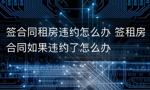 签合同租房违约怎么办 签租房合同如果违约了怎么办