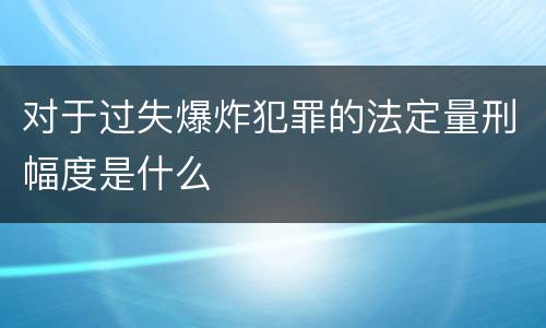 对于过失爆炸犯罪的法定量刑幅度是什么