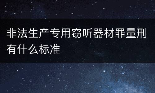 非法生产专用窃听器材罪量刑有什么标准
