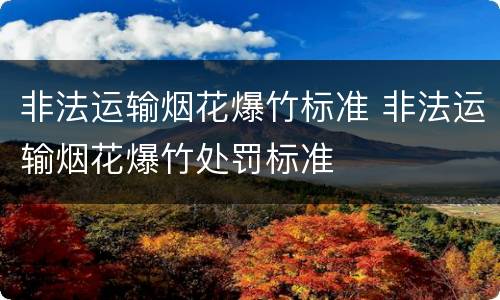 非法运输烟花爆竹标准 非法运输烟花爆竹处罚标准