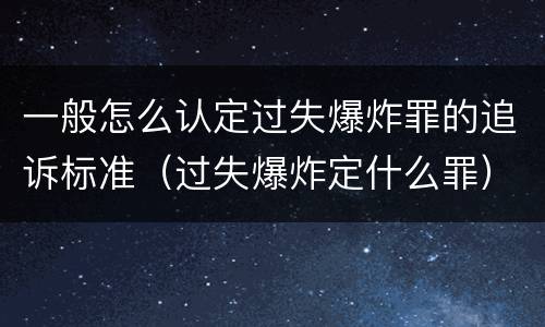 一般怎么认定过失爆炸罪的追诉标准（过失爆炸定什么罪）