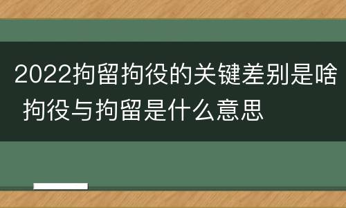 2022拘留拘役的关键差别是啥 拘役与拘留是什么意思