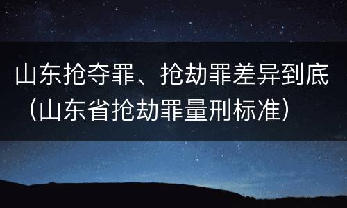 山东抢夺罪、抢劫罪差异到底（山东省抢劫罪量刑标准）