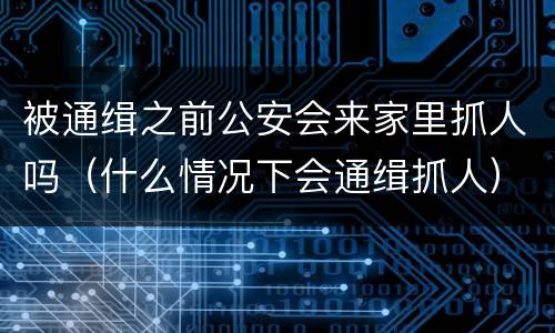 被通缉之前公安会来家里抓人吗（什么情况下会通缉抓人）