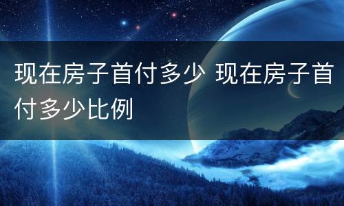现在房子首付多少 现在房子首付多少比例