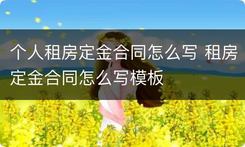 个人租房定金合同怎么写 租房定金合同怎么写模板