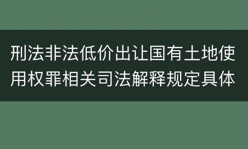 刑法非法低价出让国有土地使用权罪相关司法解释规定具体是什么