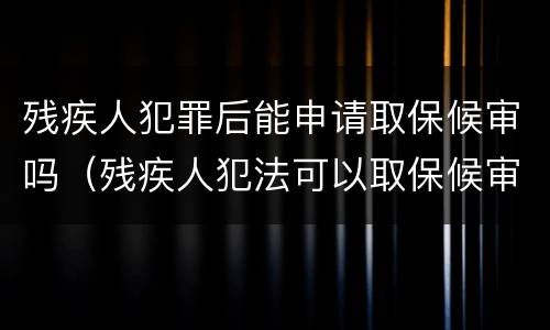 残疾人犯罪后能申请取保候审吗（残疾人犯法可以取保候审吗）