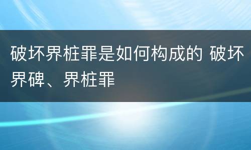 破坏界桩罪是如何构成的 破坏界碑、界桩罪