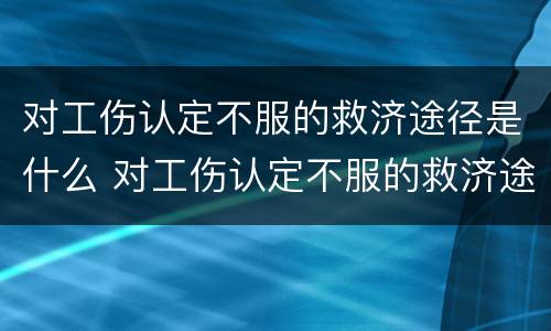 对工伤认定不服的救济途径是什么 对工伤认定不服的救济途径是什么呢