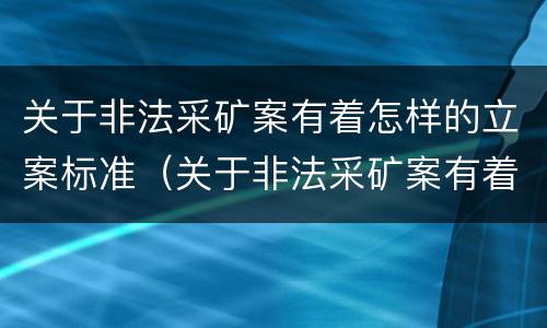 关于非法采矿案有着怎样的立案标准（关于非法采矿案有着怎样的立案标准和规定）
