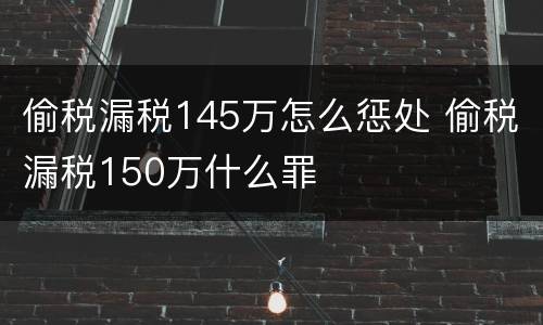 偷税漏税145万怎么惩处 偷税漏税150万什么罪