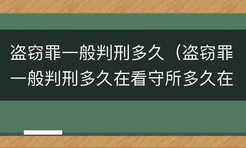 盗窃罪一般判刑多久（盗窃罪一般判刑多久在看守所多久在监狱）