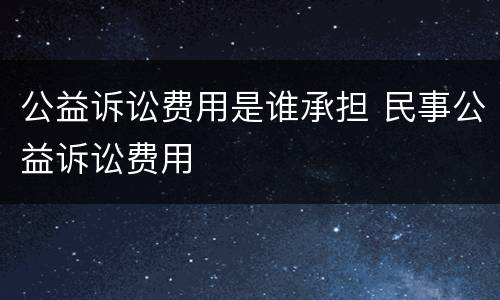 公益诉讼费用是谁承担 民事公益诉讼费用