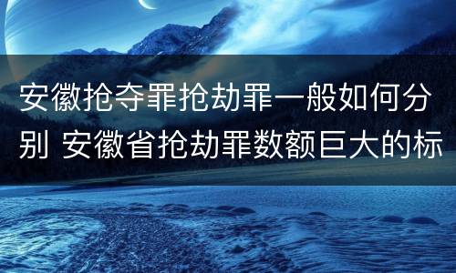安徽抢夺罪抢劫罪一般如何分别 安徽省抢劫罪数额巨大的标准
