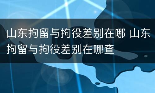 山东拘留与拘役差别在哪 山东拘留与拘役差别在哪查