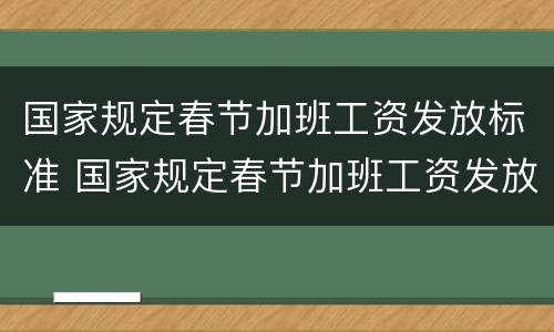 国家规定春节加班工资发放标准 国家规定春节加班工资发放标准是多少