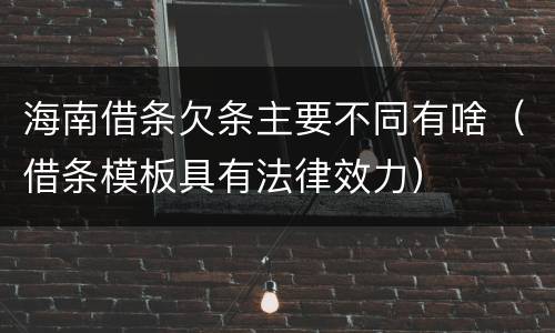 海南借条欠条主要不同有啥（借条模板具有法律效力）