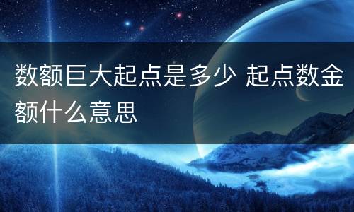 数额巨大起点是多少 起点数金额什么意思