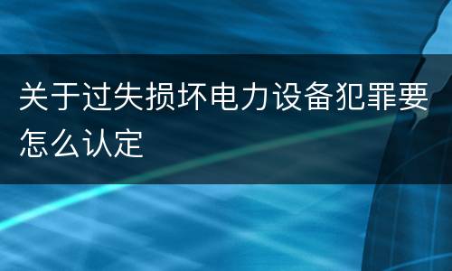 关于过失损坏电力设备犯罪要怎么认定