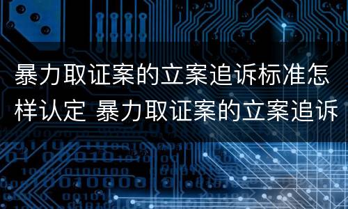 暴力取证案的立案追诉标准怎样认定 暴力取证案的立案追诉标准怎样认定