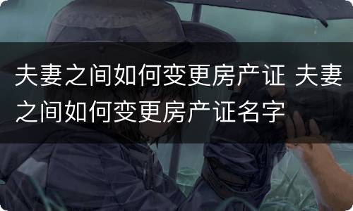 夫妻之间如何变更房产证 夫妻之间如何变更房产证名字