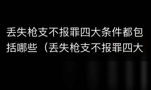 丢失枪支不报罪四大条件都包括哪些（丢失枪支不报罪四大条件都包括哪些方面）