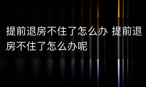 提前退房不住了怎么办 提前退房不住了怎么办呢