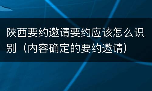 陕西要约邀请要约应该怎么识别（内容确定的要约邀请）