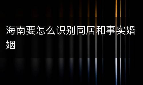 海南要怎么识别同居和事实婚姻
