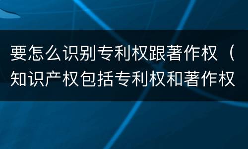 要怎么识别专利权跟著作权（知识产权包括专利权和著作权吗）