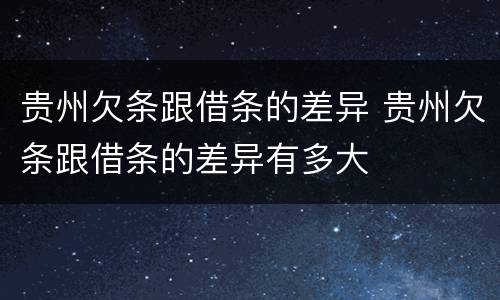 贵州欠条跟借条的差异 贵州欠条跟借条的差异有多大