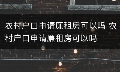 农村户口申请廉租房可以吗 农村户口申请廉租房可以吗