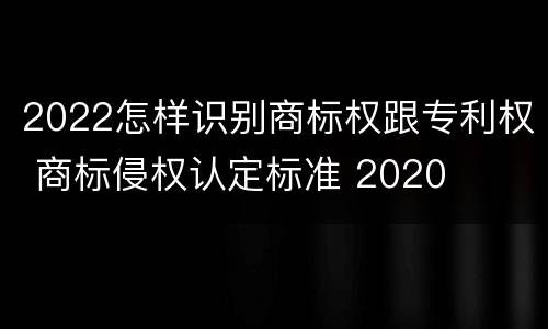 2022怎样识别商标权跟专利权 商标侵权认定标准 2020