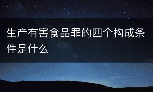 生产有害食品罪的四个构成条件是什么