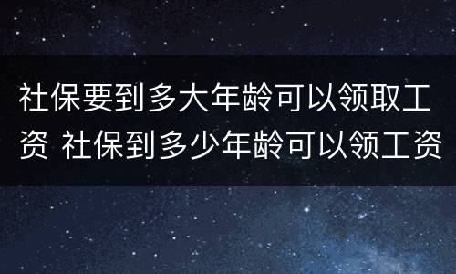 社保要到多大年龄可以领取工资 社保到多少年龄可以领工资