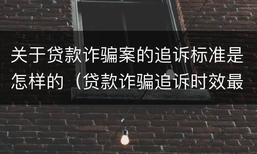 关于贷款诈骗案的追诉标准是怎样的（贷款诈骗追诉时效最新规定）