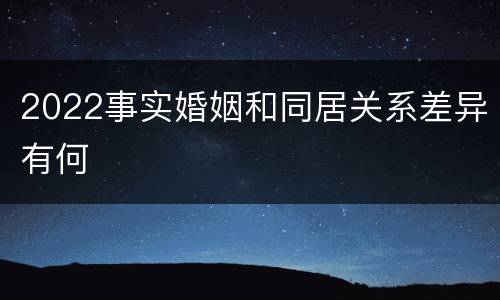 2022事实婚姻和同居关系差异有何