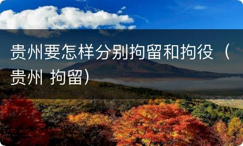 贵州要怎样分别拘留和拘役（贵州 拘留）