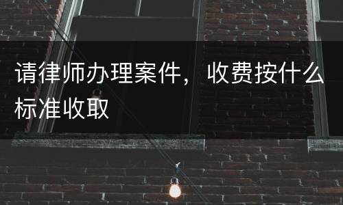 请律师办理案件，收费按什么标准收取