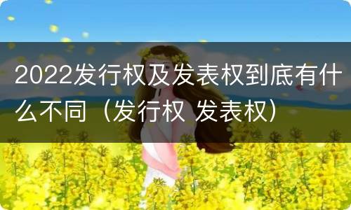 2022发行权及发表权到底有什么不同（发行权 发表权）