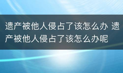 遗产被他人侵占了该怎么办 遗产被他人侵占了该怎么办呢