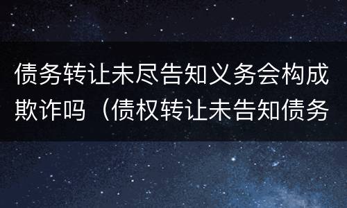 债务转让未尽告知义务会构成欺诈吗（债权转让未告知债务人生效吗）