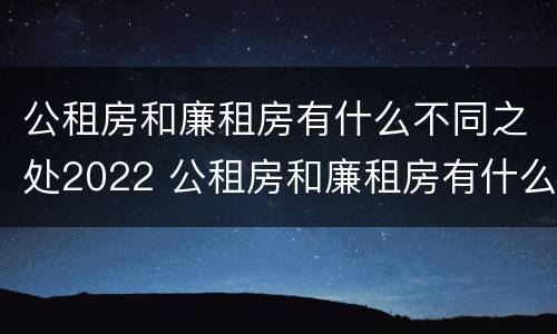 公租房和廉租房有什么不同之处2022 公租房和廉租房有什么区别呢